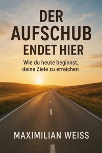 "Der Aufschub endet hier: Wie du heute beginnst, deine Ziele zu erreichen" - Maximilian Weiss - E-Book