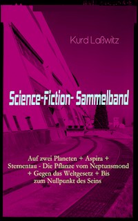 Science-Fiction- Sammelband: Auf zwei Planeten + Aspira + Sternentau - Die Pflanze vom Neptunsmond + Gegen das Weltgesetz + Bis zum Nullpunkt des Seins - Kurd Laßwitz - E-Book