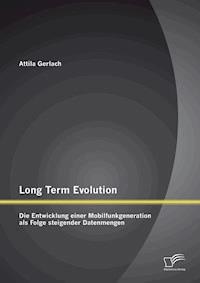 Long Term Evolution: Die Entwicklung einer Mobilfunkgeneration als Folge steigender Datenmengen - Attila Gerlach - E-Book