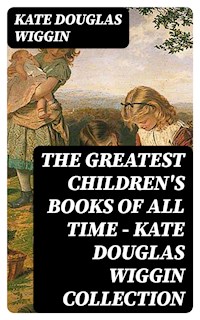 The Greatest Children's Books of All Time - Kate Douglas Wiggin Collection - Kate Douglas Wiggin - E-Book