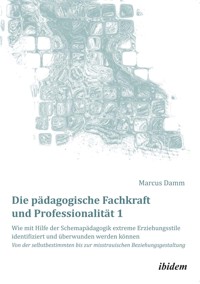 Die pädagogische Fachkraft und Professionalität: Wie mit Hilfe der Schemapädagogik extreme Erziehungsstile identifiziert und überwunden werden können (1) - Marcus Damm - E-Book