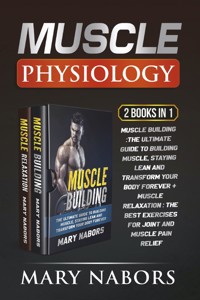 Muscle Physiology (2 Books in 1). Muscle Building :The Ultimate Guide to Building Muscle, Staying Lean and Transform Your Body Forever + Muscle Relaxation : Exercises for Joint and Muscle Pain Relief - Mary Nabors - E-Book