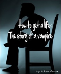 How to get a life: The story of a vampire - Ankita Verma - E-Book