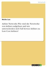 Airline Networks. Wie sind die Netzwerke von Airlines aufgebaut und wie unterscheiden sich Full Service Airlines zu Low Cost Airlines? - Maike Lux - E-Book