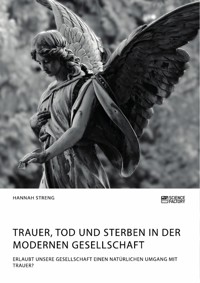 Trauer, Tod und Sterben in der modernen Gesellschaft. Erlaubt unsere Gesellschaft einen natürlichen Umgang mit Trauer? - Hannah Streng - E-Book