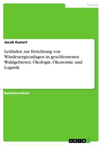 Leitfaden zur Errichtung von Windenergieanlagen in geschlossenen Waldgebieten. Ökologie, Ökonomie und Logistik - Jacob Kunert - E-Book