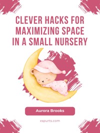 Clever Hacks for Maximizing Space in a Small Nursery - Aurora Brooks - E-Book