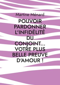 Pouvoir pardonner l'infidélité du conjoint... Votre plus belle preuve d'amour! - Martine Menard - E-Book