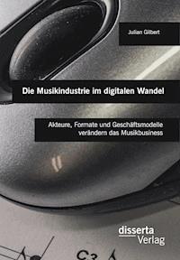 Die Musikindustrie im digitalen Wandel: Akteure, Formate und Geschäftsmodelle verändern das Musikbusiness - Julian Gilbert - E-Book