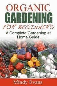 Organic Gardening For Beginners: A Complete Gardening at Home Guide - Mindy Evans - E-Book