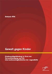 Gewalt gegen Kinder: Kindeswohlgefährdung in Form von Vernachlässigung und die Interventionsmöglichkeiten der Jugendhilfe - Stefanie Witt - E-Book