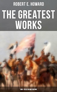 The Greatest Works of Robert E. Howard: 300+ Titles in One Edition - Robert E. Howard - E-Book
