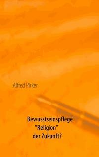 Bewusstseinspflege "Religion" der Zukunft? - Alfred Pirker - E-Book