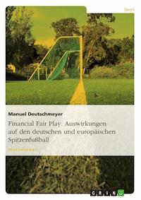 Financial Fair Play. Auswirkungen auf den deutschen und europäischen Spitzenfußball - Manuel Deutschmeyer - E-Book