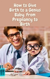 How to Give Birth to a Genius Baby: From Pregnancy to Birth - Adams Livingstone - E-Book