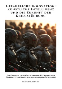 Gefährliche Innovation:  Künstliche Intelligenz und die Zukunft der Kriegsführung - Frank Holborn III. - E-Book