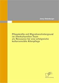 Pflegekräfte mit Migrationshintergrund im interkulturellen Team als Ressource für eine erfolgreiche kultursensible Altenpflege - Jenny Oldenburger - E-Book