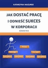 Jak dostać pracę i odnieść sukces w korporacji - Katarzyna Mazurek - E-Book