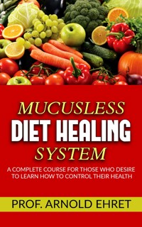Mucusless-Diet Healing System - A Complete Course for Those Who Desire to Learn How to Control Their Health - Arnold Ehret - E-Book