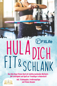 Hula dich fit & schlank - Das Hula Hoop Fitness Buch mit süchtig machenden Workouts: Mit Leichtigkeit und Spaß zur Traumfigur in Rekordzeit! Inkl. Trainingsplan, Ernährungstipps und Fitness Rezepte - Fit Life - E-Book