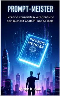 Prompt-Meister: Schreibe, vermarkte & veröffentliche dein Buch mit ChatGPT und KI-Tools - Mirko Kukuk - E-Book