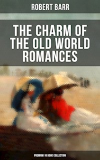 The Charm of the Old World Romances – Premium 10 Book Collection - Robert Barr - E-Book