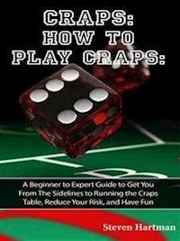 Craps: How to Play Craps: A Beginner to Expert Guide to Get You From The Sidelines to Running the Craps Table, Reduce Your Risk, and Have Fun - Steven Hartman - E-Book