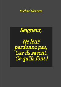 Seigneur, Ne leur pardonne pas, Car ils savent, Ce qu'ils font ! - Michael Ghanem - E-Book