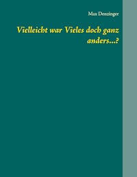 Vielleicht war Vieles doch ganz anders...? - Max Denzinger - E-Book