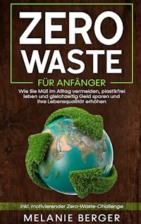 Zero Waste für Anfänger: Wie Sie Müll im Alltag vermeiden, plastikfrei leben und gleichzeitig Geld sparen und Ihre Lebensqualität erhöhen - inkl. motivierender Zero-Waste-Challenge - Melanie Berger - E-Book