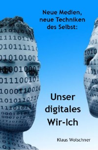 Unser digitales Wir-Ich. Neue Medien, Neue Techniken des Selbst - Klaus Wolschner - E-Book