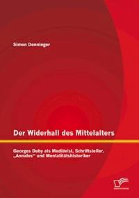 Der Widerhall des Mittelalters: Georges Duby als Mediävist, Schriftsteller, „Annales“ und Mentalitätshistoriker - Simon Denninger - E-Book