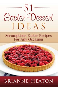 51 Easter Dessert Ideas: Scrumptious Easter Recipes For Any Occasion - Brianne Heaton - E-Book
