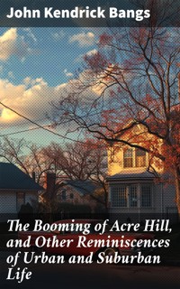 The Booming of Acre Hill, and Other Reminiscences of Urban and Suburban Life - John Kendrick Bangs - E-Book