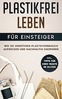 Plastikfrei leben für Einsteiger: Wie Sie unnötigen Plastikverbrauch aufdecken und nachhaltig einsparen - inkl. Tipps für Zero Waste im Alltag - Juliane Loerts - E-Book