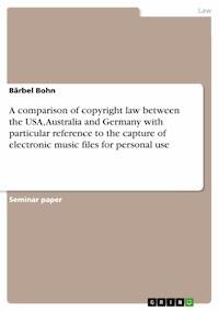 A comparison of copyright law between the USA, Australia and Germany with particular reference to the capture of electronic music files for personal use - Bärbel Bohn - E-Book