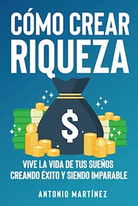 Cómo crear riqueza. Vive la vida de tus sueños creando éxito y siendo imparable - Antonio Martinez - E-Book