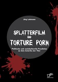 Splatterfilm und Torture Porn: Politische und soziokulturelle Parallelen zu dem Amerika der 70er - Jörg Lehmann - E-Book