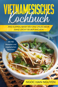 Vietnamesisches Kochbuch: Pho Suppen, Bánh Xéo und vieles mehr ganz leicht selber machen - Mit 100 Rezepten und vegetarischen Gerichten - Ngoc Han Nguyen - E-Book