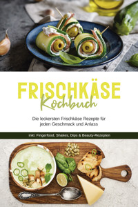 Frischkäse Kochbuch: Die leckersten Frischkäse Rezepte für jeden Geschmack und Anlass - inkl. Fingerfood, Shakes, Dips & Beauty-Rezepten - Cornelia Meints - E-Book