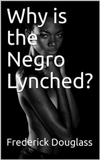 Why is the Negro Lynched? - Frederick Douglass - E-Book