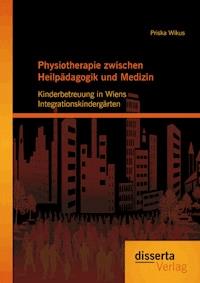 Physiotherapie zwischen Heilpädagogik und Medizin: Kinderbetreuung in Wiens Integrationskindergärten - Priska Wikus - E-Book