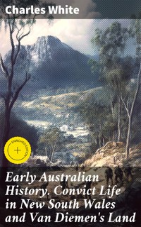 Early Australian History. Convict Life in New South Wales and Van Diemen's Land - Charles White - E-Book