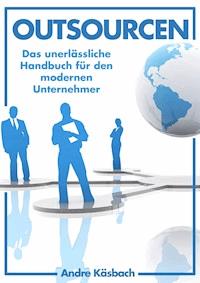 Outsourcen - Das unerlässliche Handbuch für den modernen Unternehmer - Andre Käsbach - E-Book