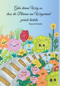 Gehe deinen Weg so, dass die Blumen am Wegesrand zurück lächeln - Pascal Scholz - E-Book