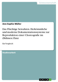 Das Flüchtige bewahren. Herkömmliche und moderne Dokumentationssysteme zur Reproduktion einer Choreografie im (Bühnen-)Tanz - Ann-Sophie Müller - E-Book
