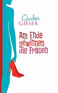 Am Ende gewinnen die Frauen - Günter Gieser - E-Book