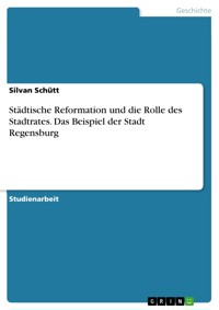 Städtische Reformation und die Rolle des Stadtrates. Das Beispiel der Stadt Regensburg - Silvan Schütt - E-Book