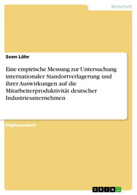 Eine empirische Messung zur Untersuchung internationaler Standortverlagerung und ihrer Auswirkungen auf die Mitarbeiterproduktivität deutscher Industrieunternehmen - Sven Löhr - E-Book