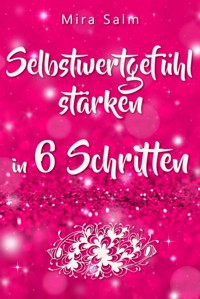 Selbstwertgefühl: DAS GROSSE PRAXISBUCH FÜR EIN STARKES SELBSTWERTGEFÜHL! Wie Sie in 6 Schritten Ihr Selbstwertgefühl stärken, Ihr Selbstbewusstsein aufbauen, Selbstliebe lernen und sich ein Leben erschaffen, das Ihnen gut tut - Mira Salm - E-Book